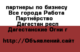 партнеры по бизнесу - Все города Работа » Партнёрство   . Дагестан респ.,Дагестанские Огни г.